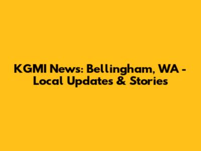 KGMI News: Bellingham, WA - Local Updates & Stories