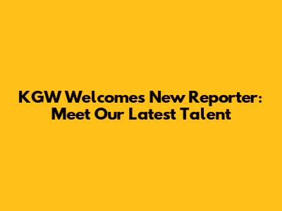 KGW Welcomes New Reporter: Meet Our Latest Talent