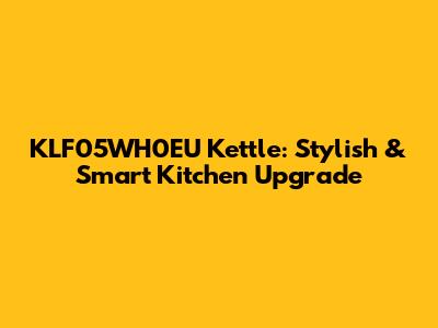 KLF05WH0EU Kettle: Stylish & Smart Kitchen Upgrade