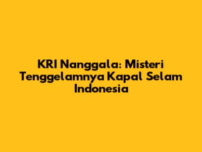 KRI Nanggala: Misteri Tenggelamnya Kapal Selam Indonesia