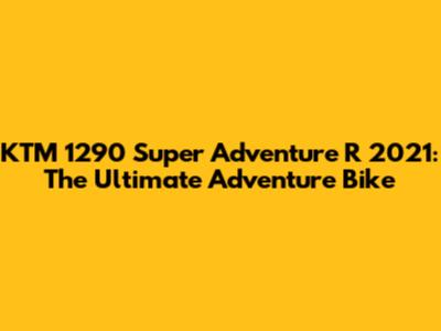 KTM 1290 Super Adventure R 2021: The Ultimate Adventure Bike