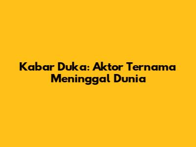 Kabar Duka: Aktor Ternama Meninggal Dunia