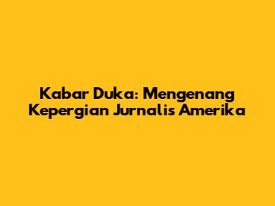 Kabar Duka: Mengenang Kepergian Jurnalis Amerika