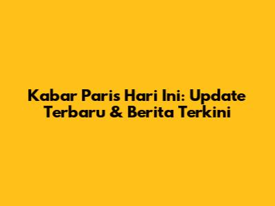 Kabar Paris Hari Ini: Update Terbaru & Berita Terkini