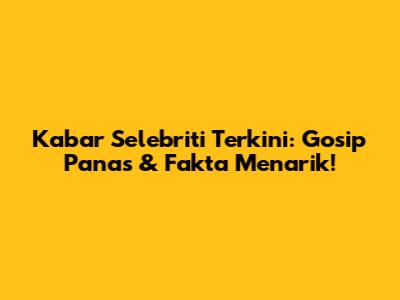 Kabar Selebriti Terkini: Gosip Panas & Fakta Menarik!