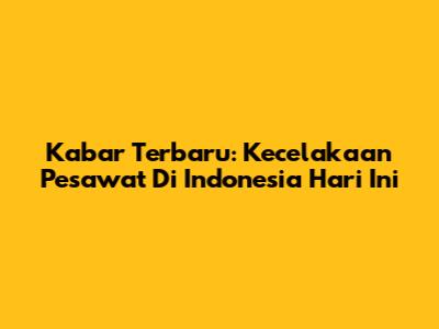 Kabar Terbaru: Kecelakaan Pesawat Di Indonesia Hari Ini