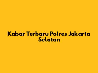 Kabar Terbaru Polres Jakarta Selatan