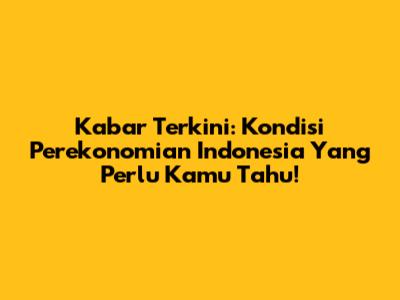 Kabar Terkini: Kondisi Perekonomian Indonesia Yang Perlu Kamu Tahu!
