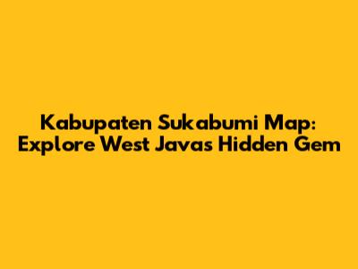 Kabupaten Sukabumi Map: Explore West Java's Hidden Gem