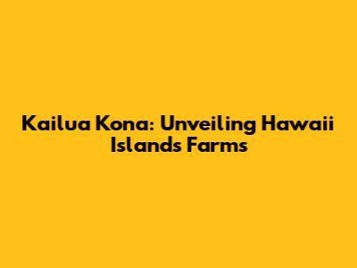 Kailua Kona: Unveiling Hawaii Island's Farms