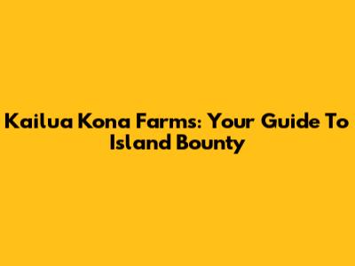 Kailua Kona Farms: Your Guide To Island Bounty