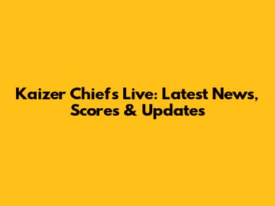 Kaizer Chiefs Live: Latest News, Scores & Updates