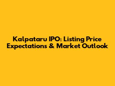 Kalpataru IPO: Listing Price Expectations & Market Outlook