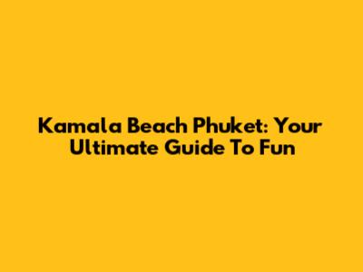 Kamala Beach Phuket: Your Ultimate Guide To Fun
