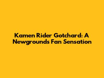 Kamen Rider Gotchard: A Newgrounds Fan Sensation