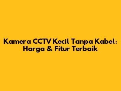 Kamera CCTV Kecil Tanpa Kabel: Harga & Fitur Terbaik