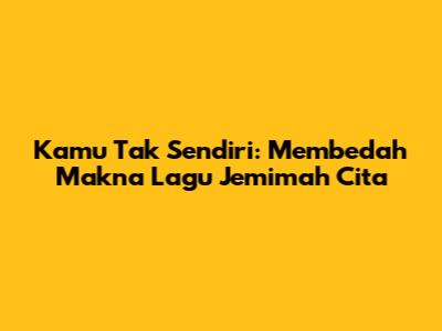 Kamu Tak Sendiri: Membedah Makna Lagu Jemimah Cita