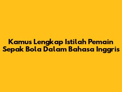 Kamus Lengkap Istilah Pemain Sepak Bola Dalam Bahasa Inggris