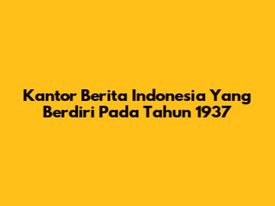 Kantor Berita Indonesia Yang Berdiri Pada Tahun 1937