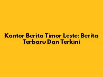 Kantor Berita Timor Leste: Berita Terbaru Dan Terkini