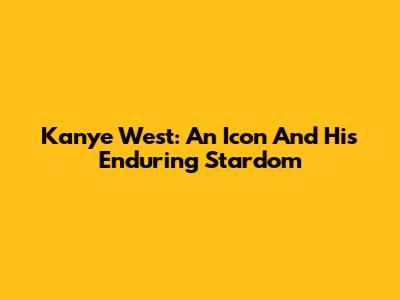 Kanye West: An Icon And His Enduring Stardom