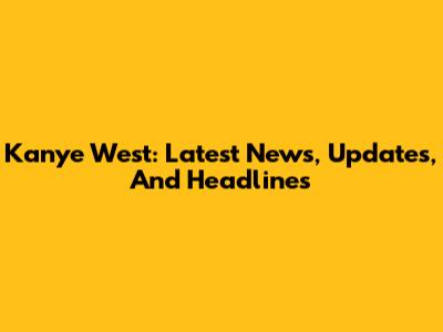 Kanye West: Latest News, Updates, And Headlines