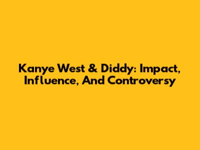 Kanye West & Diddy: Impact, Influence, And Controversy