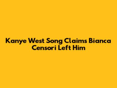 Kanye West Song Claims Bianca Censori Left Him