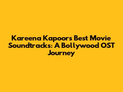 Kareena Kapoor's Best Movie Soundtracks: A Bollywood OST Journey