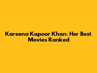 Kareena Kapoor Khan: Her Best Movies Ranked