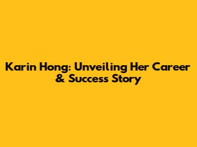 Karin Hong: Unveiling Her Career & Success Story