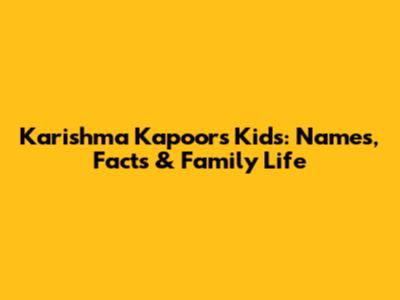 Karishma Kapoor's Kids: Names, Facts & Family Life