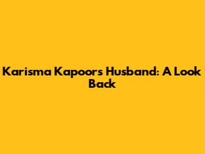 Karisma Kapoor's Husband: A Look Back