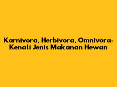 Karnivora, Herbivora, Omnivora: Kenali Jenis Makanan Hewan