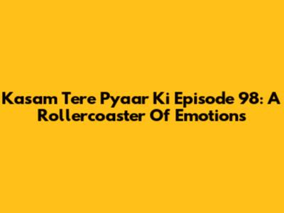 Kasam Tere Pyaar Ki Episode 98: A Rollercoaster Of Emotions