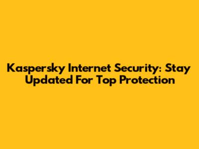 Kaspersky Internet Security: Stay Updated For Top Protection