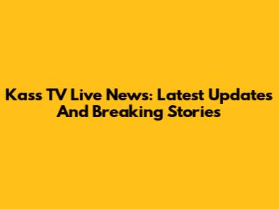 Kass TV Live News: Latest Updates And Breaking Stories