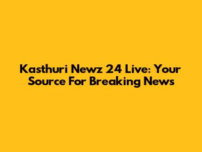 Kasthuri Newz 24 Live: Your Source For Breaking News