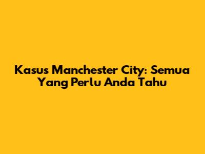 Kasus Manchester City: Semua Yang Perlu Anda Tahu
