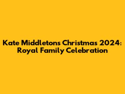 Kate Middleton's Christmas 2024: Royal Family Celebration