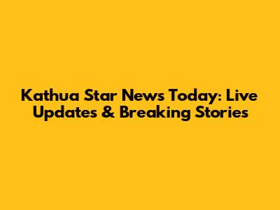 Kathua Star News Today: Live Updates & Breaking Stories