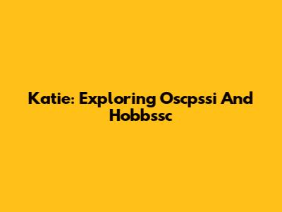 Katie: Exploring Oscpssi And Hobbssc