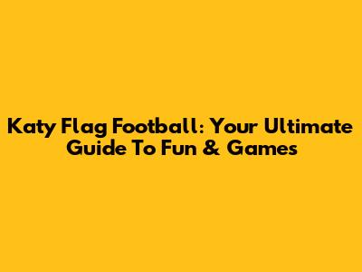 Katy Flag Football: Your Ultimate Guide To Fun & Games
