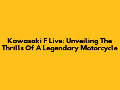 Kawasaki F Live: Unveiling The Thrills Of A Legendary Motorcycle