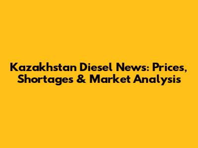 Kazakhstan Diesel News: Prices, Shortages & Market Analysis