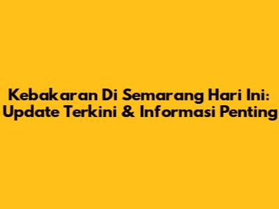 Kebakaran Di Semarang Hari Ini: Update Terkini & Informasi Penting