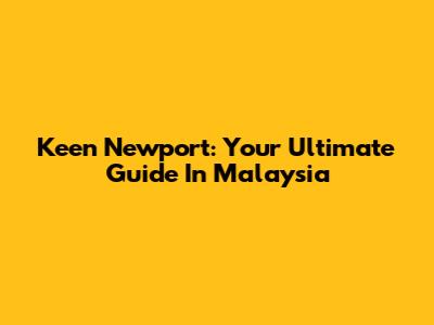 Keen Newport: Your Ultimate Guide In Malaysia
