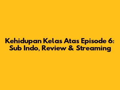 Kehidupan Kelas Atas Episode 6: Sub Indo, Review & Streaming
