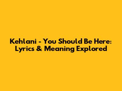 Kehlani - You Should Be Here: Lyrics & Meaning Explored