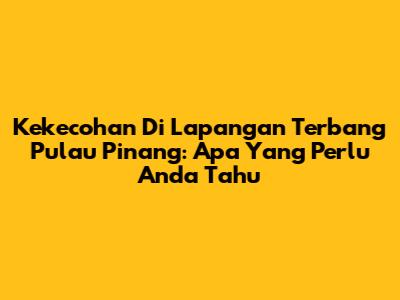 Kekecohan Di Lapangan Terbang Pulau Pinang: Apa Yang Perlu Anda Tahu